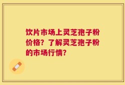 饮片市场上灵芝孢子粉价格？了解灵芝孢子粉的市场行情？