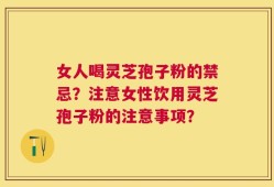女人喝灵芝孢子粉的禁忌？注意女性饮用灵芝孢子粉的注意事项？
