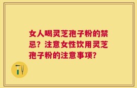 女人喝灵芝孢子粉的禁忌？注意女性饮用灵芝孢子粉的注意事项？