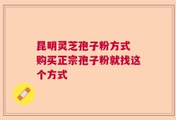 昆明灵芝孢子粉方式 购买正宗孢子粉就找这个方式