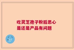 吃灵芝孢子粉后恶心 是还是产品有问题