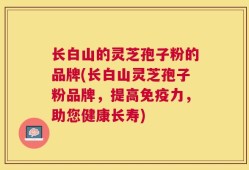 长白山的灵芝孢子粉的品牌(长白山灵芝孢子粉品牌，提高免疫力，助您健康长寿)