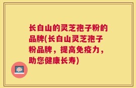 长白山的灵芝孢子粉的品牌(长白山灵芝孢子粉品牌，提高免疫力，助您健康长寿)
