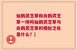 仙鹤灵芝草和白鹤灵芝草一样吗仙鹤灵芝草与白鹤灵芝草的相似之处是什么？)