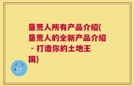 垦荒人所有产品介绍(垦荒人的全新产品介绍 - 打造你的土地王国)