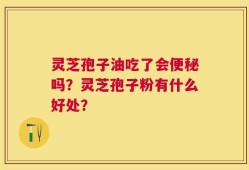 灵芝孢子油吃了会便秘吗？灵芝孢子粉有什么好处？