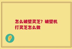 怎么破壁灵芝？破壁机打灵芝怎么做