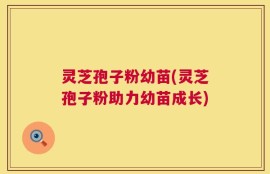 灵芝孢子粉幼苗(灵芝孢子粉助力幼苗成长)