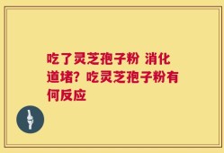 吃了灵芝孢子粉 消化道堵？吃灵芝孢子粉有何反应