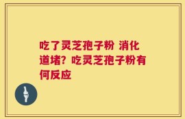 吃了灵芝孢子粉 消化道堵？吃灵芝孢子粉有何反应