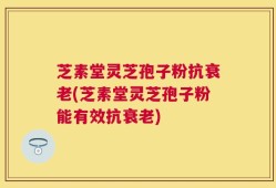 芝素堂灵芝孢子粉抗衰老(芝素堂灵芝孢子粉能有效抗衰老)