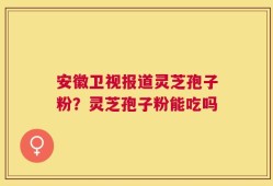 安徽卫视报道灵芝孢子粉？灵芝孢子粉能吃吗