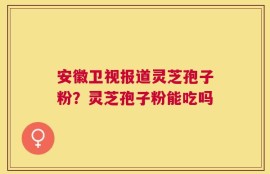 安徽卫视报道灵芝孢子粉？灵芝孢子粉能吃吗