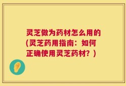 灵芝做为药材怎么用的(灵芝药用指南：如何正确使用灵芝药材？)