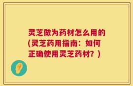 灵芝做为药材怎么用的(灵芝药用指南：如何正确使用灵芝药材？)