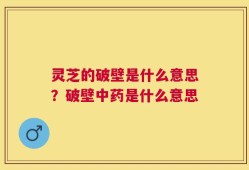 灵芝的破壁是什么意思？破壁中药是什么意思