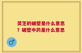 灵芝的破壁是什么意思？破壁中药是什么意思