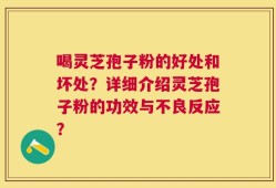 喝灵芝孢子粉的好处和坏处？详细介绍灵芝孢子粉的功效与不良反应？