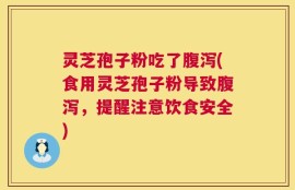 灵芝孢子粉吃了腹泻(食用灵芝孢子粉导致腹泻，提醒注意饮食安全)