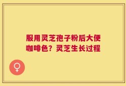 服用灵芝孢子粉后大便咖啡色？灵芝生长过程