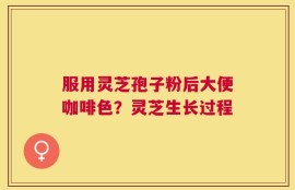 服用灵芝孢子粉后大便咖啡色？灵芝生长过程