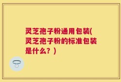 灵芝孢子粉通用包装(灵芝孢子粉的标准包装是什么？)