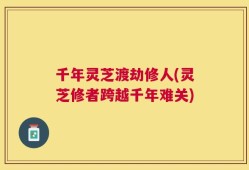 千年灵芝渡劫修人(灵芝修者跨越千年难关)