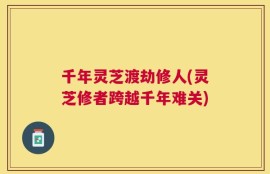 千年灵芝渡劫修人(灵芝修者跨越千年难关)