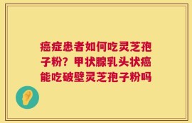 癌症患者如何吃灵芝孢子粉？甲状腺乳头状癌能吃破壁灵芝孢子粉吗
