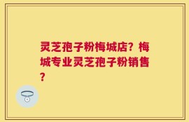 灵芝孢子粉梅城店？梅城专业灵芝孢子粉销售？