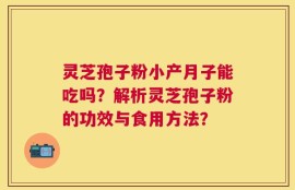 灵芝孢子粉小产月子能吃吗？解析灵芝孢子粉的功效与食用方法？
