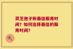 灵芝孢子粉最佳服用时间？如何选择最佳的服用时间？