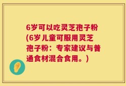6岁可以吃灵芝孢子粉(6岁儿童可服用灵芝孢子粉：专家建议与普通食材混合食用。)