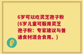 6岁可以吃灵芝孢子粉(6岁儿童可服用灵芝孢子粉：专家建议与普通食材混合食用。)