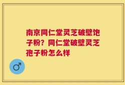 南京同仁堂灵芝破壁饱子粉？同仁堂破壁灵芝孢子粉怎么样