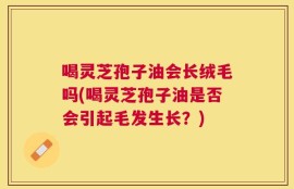 喝灵芝孢子油会长绒毛吗(喝灵芝孢子油是否会引起毛发生长？)