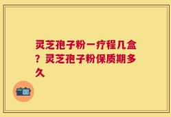 灵芝孢子粉一疗程几盒？灵芝孢子粉保质期多久