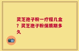 灵芝孢子粉一疗程几盒？灵芝孢子粉保质期多久