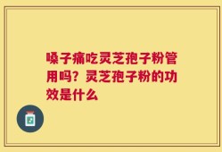嗓子痛吃灵芝孢子粉管用吗？灵芝孢子粉的功效是什么