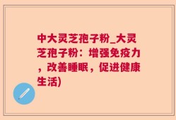 中大灵芝孢子粉_大灵芝孢子粉：增强免疫力，改善睡眠，促进健康生活)