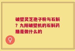 破壁灵芝孢子粉与石斛？九阳破壁机的石斛药膳是做什么的