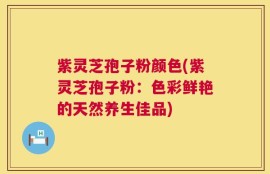 紫灵芝孢子粉颜色(紫灵芝孢子粉：色彩鲜艳的天然养生佳品)