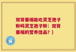 双肾萎缩能吃灵芝孢子粉吗灵芝孢子粉：双肾萎缩的营养佳品？)