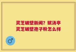 灵芝破壁新闻？赋汤亭灵芝破壁孢子粉怎么样