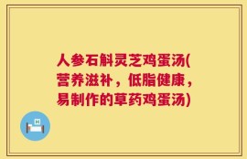 人参石斛灵芝鸡蛋汤(营养滋补，低脂健康，易制作的草药鸡蛋汤)