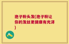 孢子粉头发(孢子粉让你的发丝更健康有光泽)