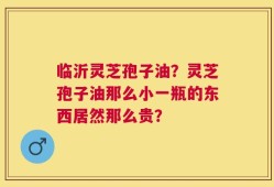 临沂灵芝孢子油？灵芝孢子油那么小一瓶的东西居然那么贵？