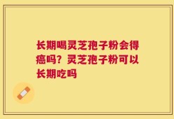 长期喝灵芝孢子粉会得癌吗？灵芝孢子粉可以长期吃吗
