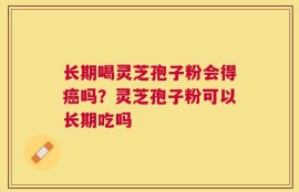 长期喝灵芝孢子粉会得癌吗？灵芝孢子粉可以长期吃吗