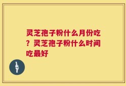 灵芝孢子粉什么月份吃？灵芝孢子粉什么时间吃最好